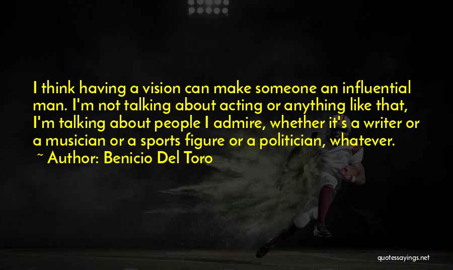 Benicio Del Toro Quotes: I Think Having A Vision Can Make Someone An Influential Man. I'm Not Talking About Acting Or Anything Like That,