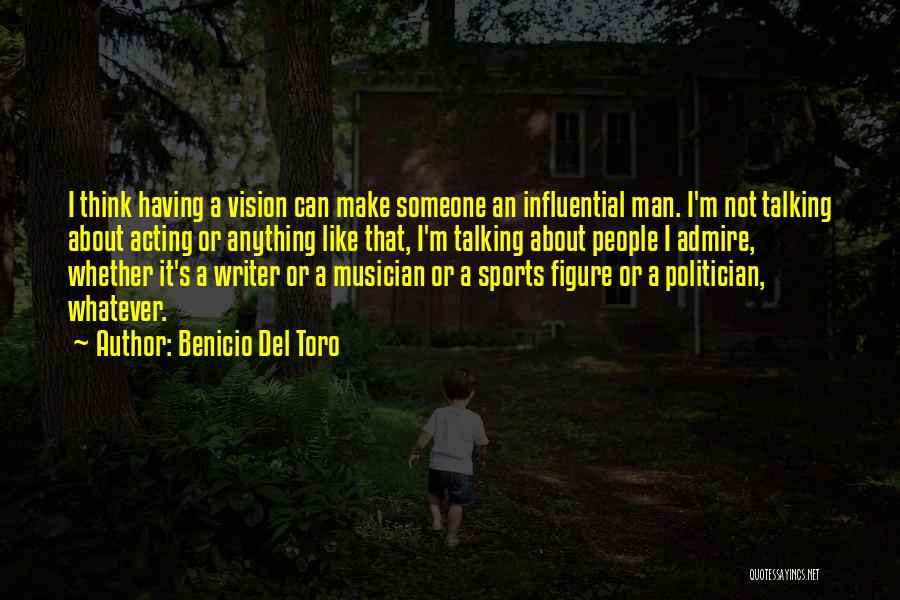Benicio Del Toro Quotes: I Think Having A Vision Can Make Someone An Influential Man. I'm Not Talking About Acting Or Anything Like That,