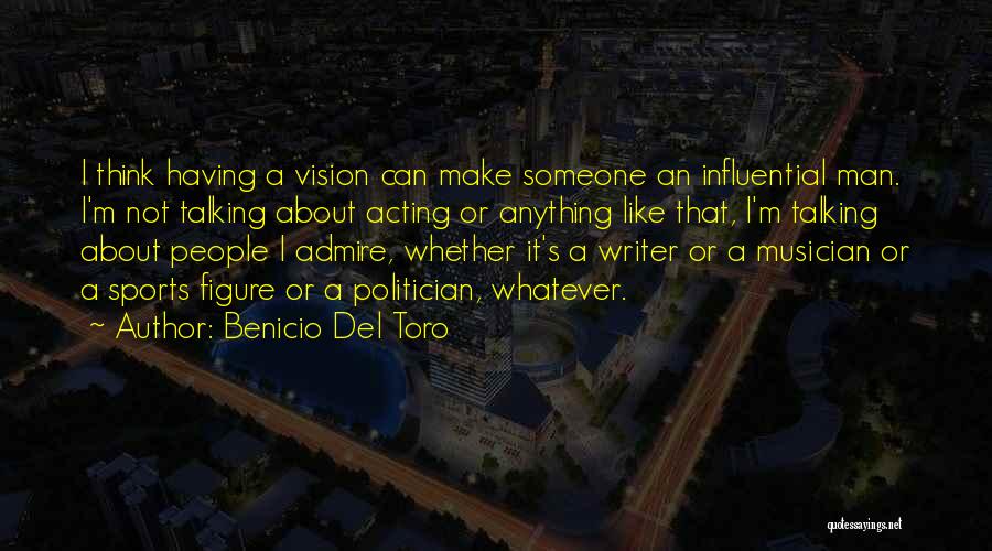 Benicio Del Toro Quotes: I Think Having A Vision Can Make Someone An Influential Man. I'm Not Talking About Acting Or Anything Like That,