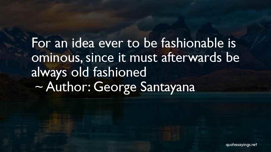 George Santayana Quotes: For An Idea Ever To Be Fashionable Is Ominous, Since It Must Afterwards Be Always Old Fashioned