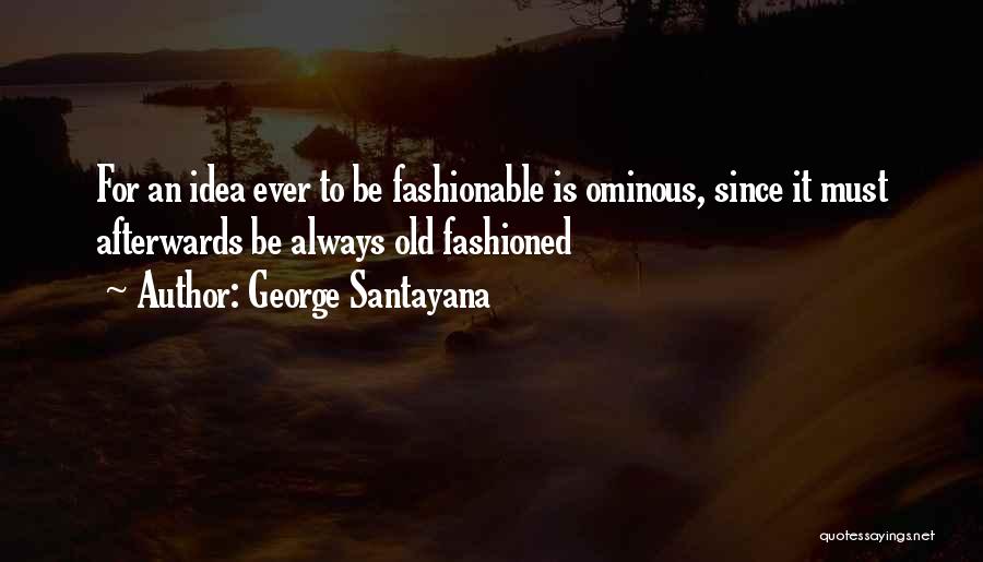 George Santayana Quotes: For An Idea Ever To Be Fashionable Is Ominous, Since It Must Afterwards Be Always Old Fashioned