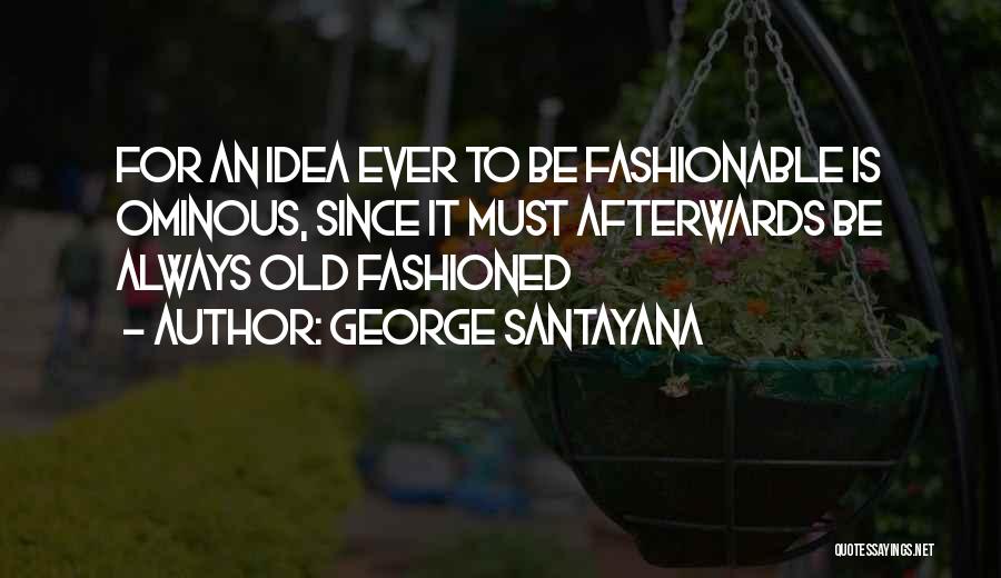 George Santayana Quotes: For An Idea Ever To Be Fashionable Is Ominous, Since It Must Afterwards Be Always Old Fashioned