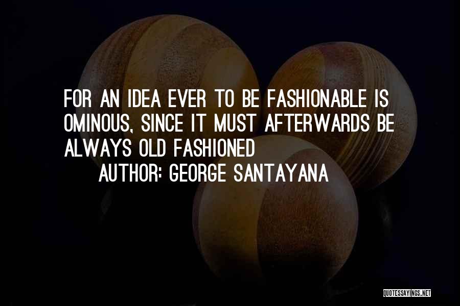 George Santayana Quotes: For An Idea Ever To Be Fashionable Is Ominous, Since It Must Afterwards Be Always Old Fashioned