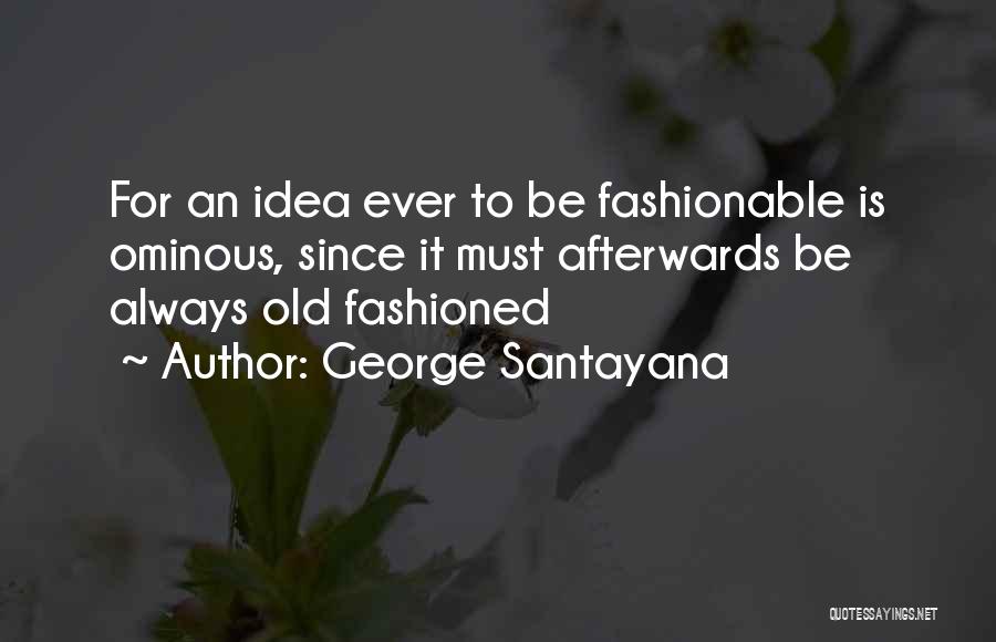 George Santayana Quotes: For An Idea Ever To Be Fashionable Is Ominous, Since It Must Afterwards Be Always Old Fashioned