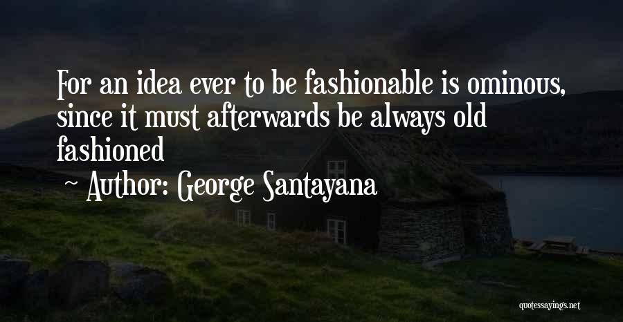 George Santayana Quotes: For An Idea Ever To Be Fashionable Is Ominous, Since It Must Afterwards Be Always Old Fashioned