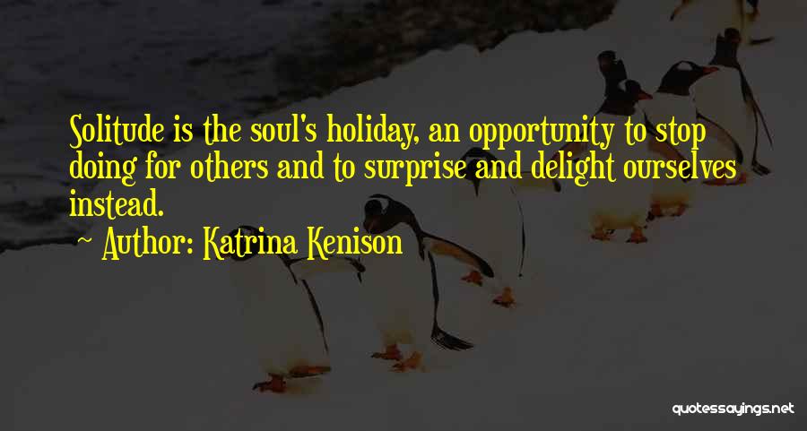 Katrina Kenison Quotes: Solitude Is The Soul's Holiday, An Opportunity To Stop Doing For Others And To Surprise And Delight Ourselves Instead.