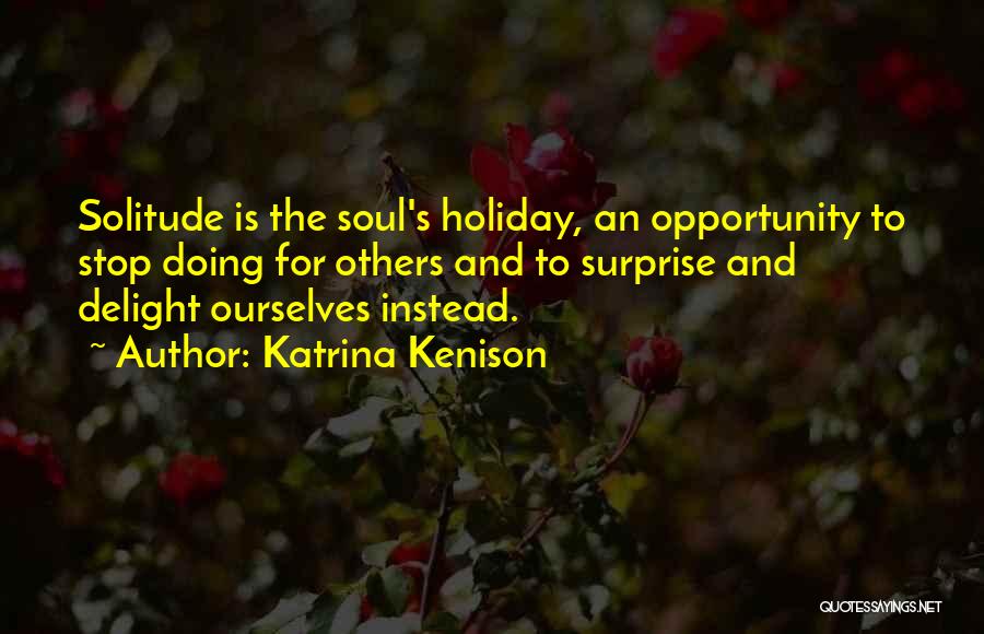 Katrina Kenison Quotes: Solitude Is The Soul's Holiday, An Opportunity To Stop Doing For Others And To Surprise And Delight Ourselves Instead.