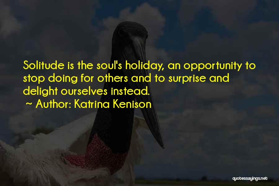 Katrina Kenison Quotes: Solitude Is The Soul's Holiday, An Opportunity To Stop Doing For Others And To Surprise And Delight Ourselves Instead.