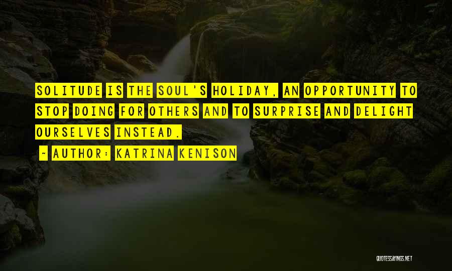 Katrina Kenison Quotes: Solitude Is The Soul's Holiday, An Opportunity To Stop Doing For Others And To Surprise And Delight Ourselves Instead.