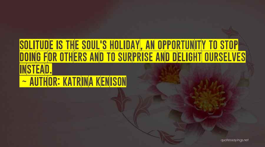 Katrina Kenison Quotes: Solitude Is The Soul's Holiday, An Opportunity To Stop Doing For Others And To Surprise And Delight Ourselves Instead.