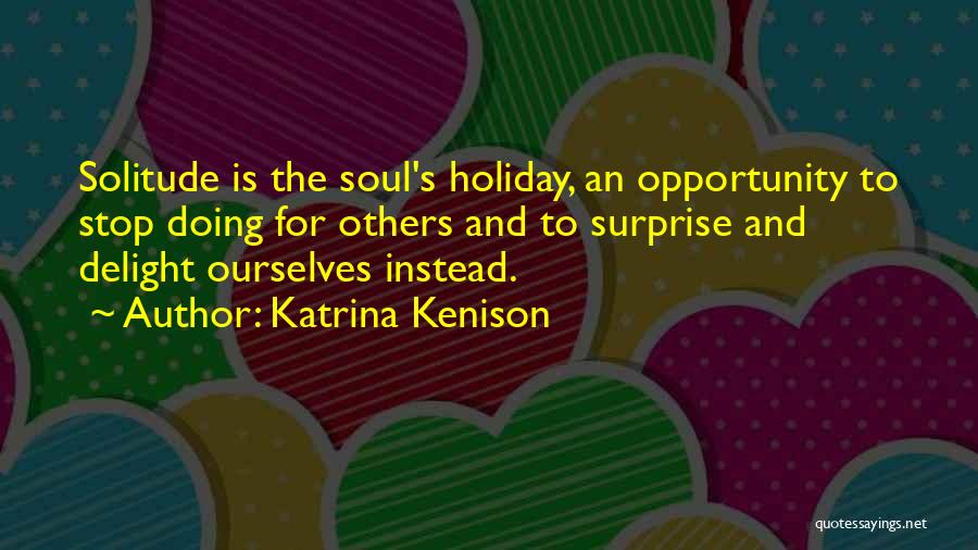 Katrina Kenison Quotes: Solitude Is The Soul's Holiday, An Opportunity To Stop Doing For Others And To Surprise And Delight Ourselves Instead.
