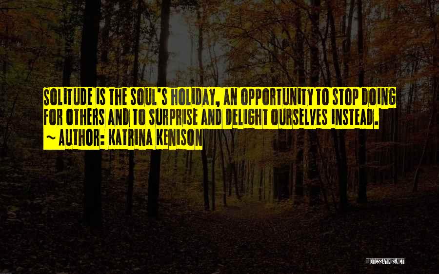 Katrina Kenison Quotes: Solitude Is The Soul's Holiday, An Opportunity To Stop Doing For Others And To Surprise And Delight Ourselves Instead.