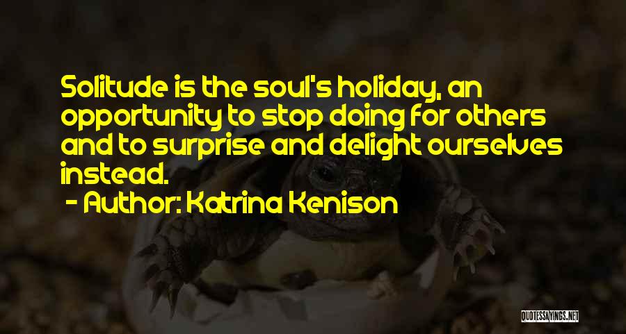 Katrina Kenison Quotes: Solitude Is The Soul's Holiday, An Opportunity To Stop Doing For Others And To Surprise And Delight Ourselves Instead.