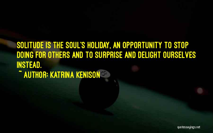 Katrina Kenison Quotes: Solitude Is The Soul's Holiday, An Opportunity To Stop Doing For Others And To Surprise And Delight Ourselves Instead.