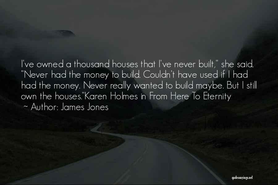 James Jones Quotes: I've Owned A Thousand Houses That I've Never Built, She Said. Never Had The Money To Build. Couldn't Have Used