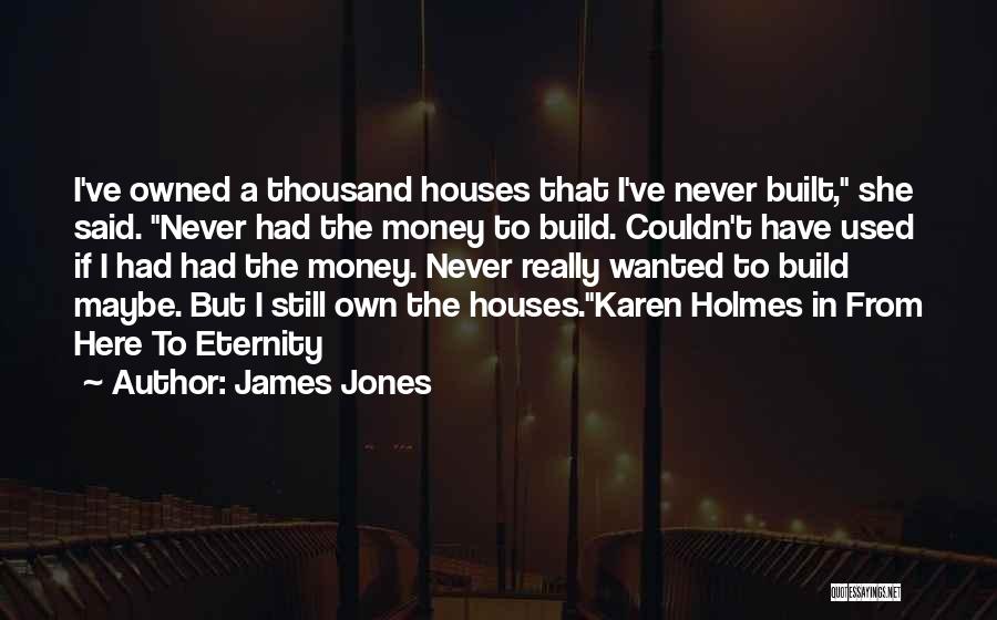 James Jones Quotes: I've Owned A Thousand Houses That I've Never Built, She Said. Never Had The Money To Build. Couldn't Have Used