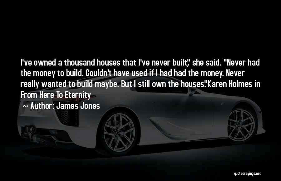 James Jones Quotes: I've Owned A Thousand Houses That I've Never Built, She Said. Never Had The Money To Build. Couldn't Have Used