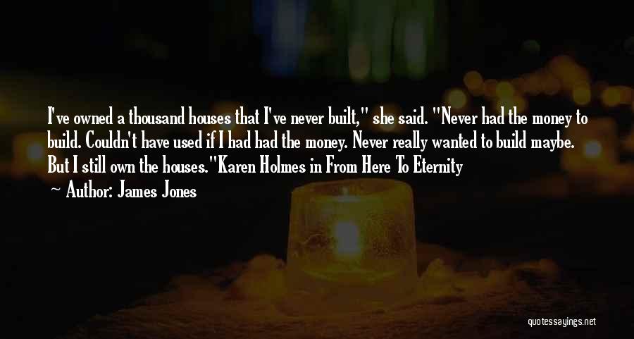 James Jones Quotes: I've Owned A Thousand Houses That I've Never Built, She Said. Never Had The Money To Build. Couldn't Have Used