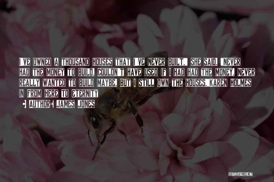 James Jones Quotes: I've Owned A Thousand Houses That I've Never Built, She Said. Never Had The Money To Build. Couldn't Have Used