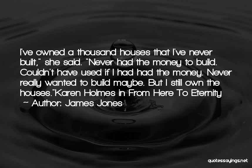 James Jones Quotes: I've Owned A Thousand Houses That I've Never Built, She Said. Never Had The Money To Build. Couldn't Have Used