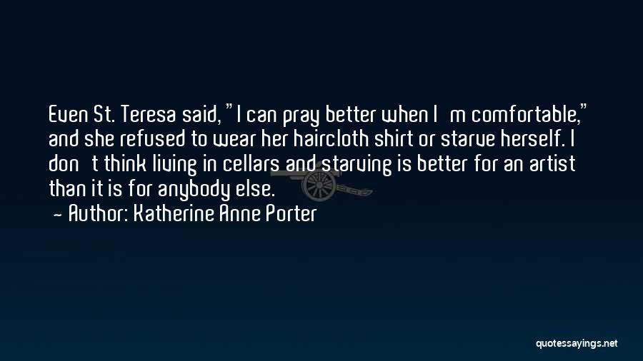 Katherine Anne Porter Quotes: Even St. Teresa Said, I Can Pray Better When I'm Comfortable, And She Refused To Wear Her Haircloth Shirt Or