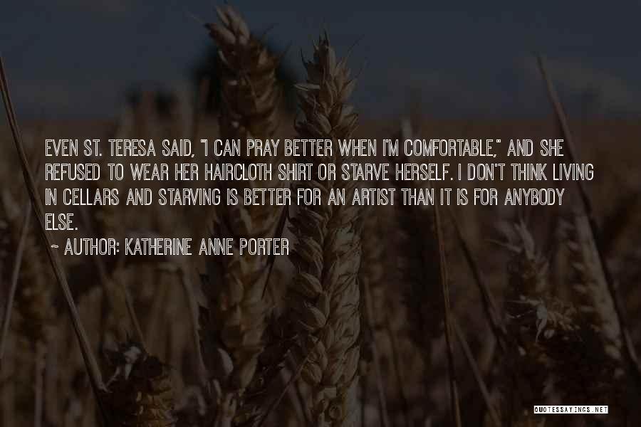 Katherine Anne Porter Quotes: Even St. Teresa Said, I Can Pray Better When I'm Comfortable, And She Refused To Wear Her Haircloth Shirt Or