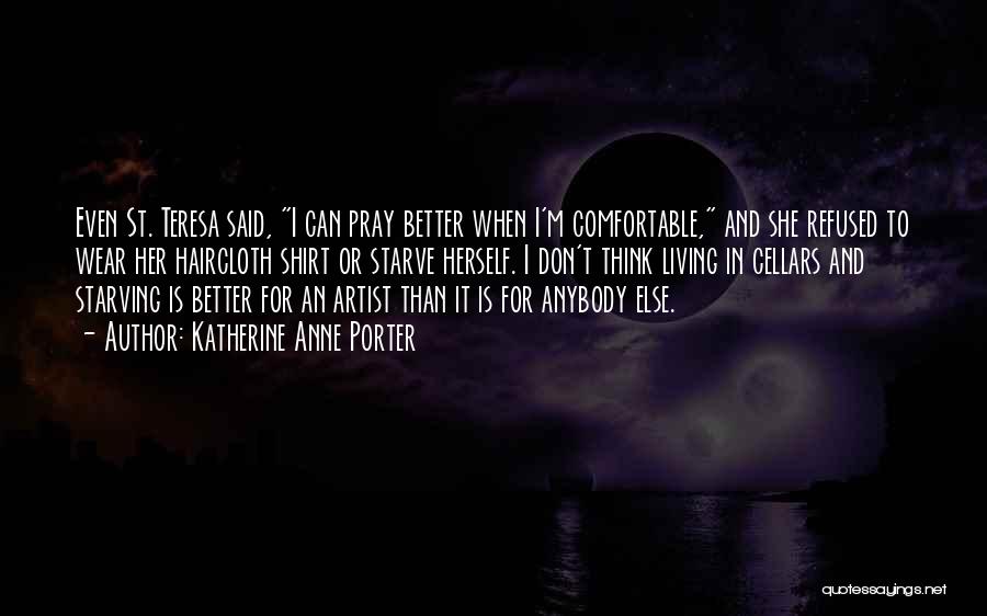 Katherine Anne Porter Quotes: Even St. Teresa Said, I Can Pray Better When I'm Comfortable, And She Refused To Wear Her Haircloth Shirt Or