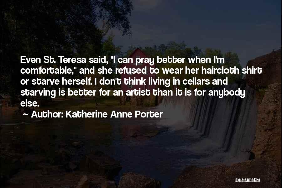 Katherine Anne Porter Quotes: Even St. Teresa Said, I Can Pray Better When I'm Comfortable, And She Refused To Wear Her Haircloth Shirt Or