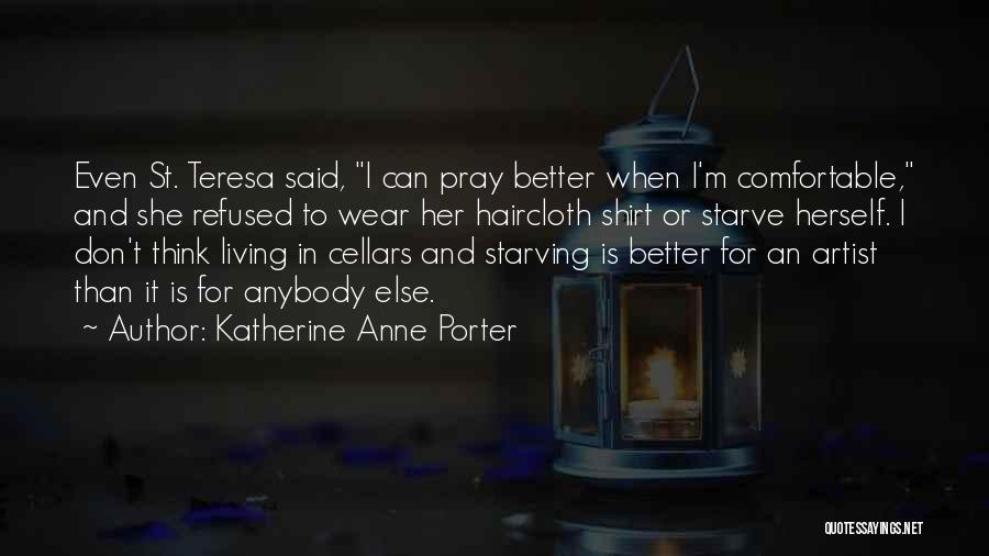 Katherine Anne Porter Quotes: Even St. Teresa Said, I Can Pray Better When I'm Comfortable, And She Refused To Wear Her Haircloth Shirt Or