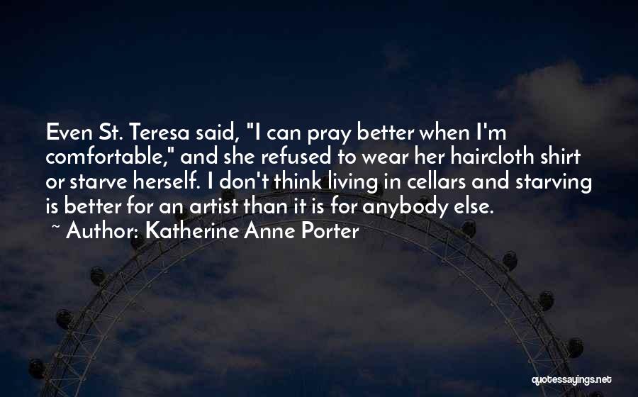 Katherine Anne Porter Quotes: Even St. Teresa Said, I Can Pray Better When I'm Comfortable, And She Refused To Wear Her Haircloth Shirt Or