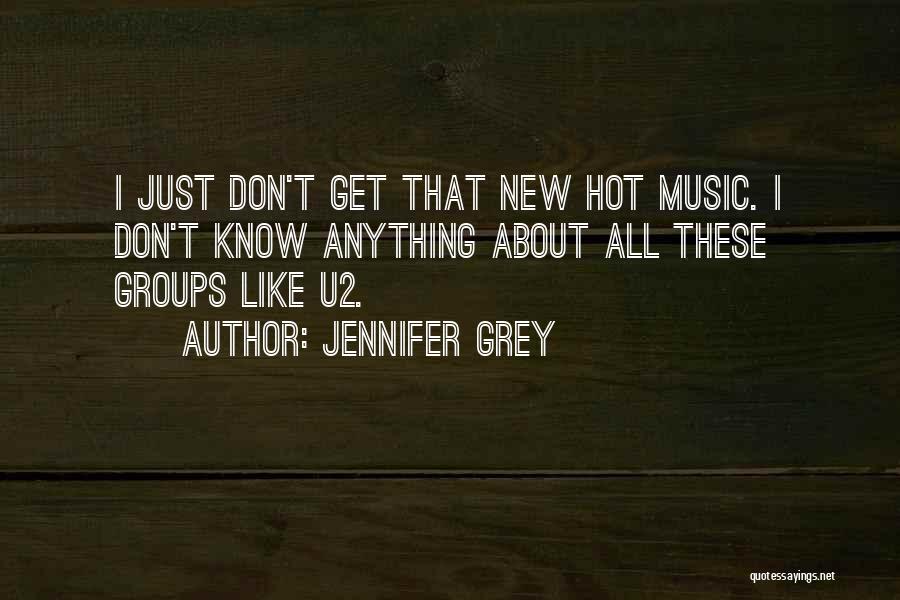 Jennifer Grey Quotes: I Just Don't Get That New Hot Music. I Don't Know Anything About All These Groups Like U2.