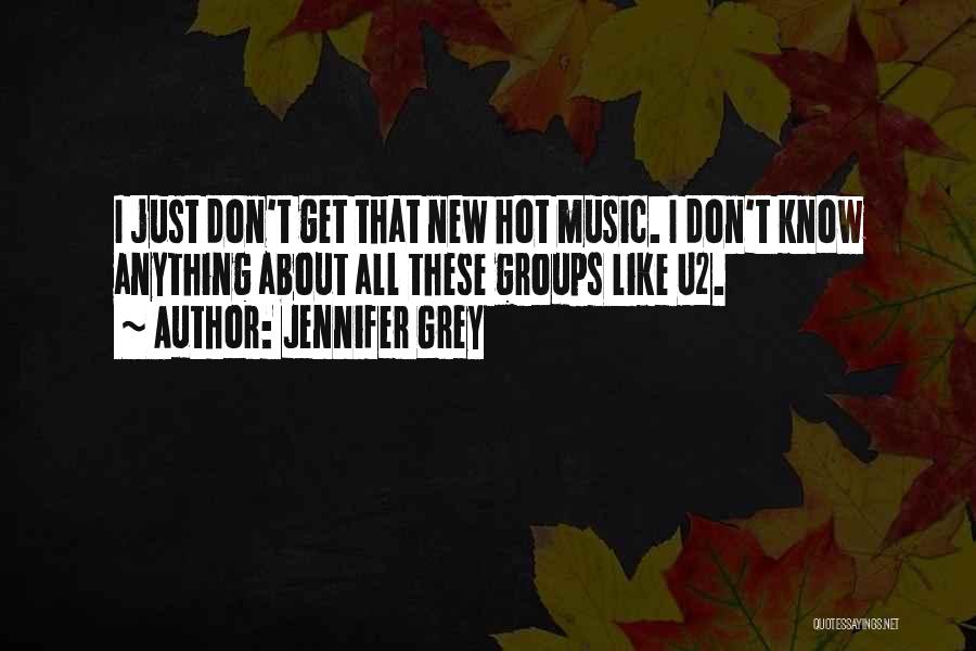 Jennifer Grey Quotes: I Just Don't Get That New Hot Music. I Don't Know Anything About All These Groups Like U2.