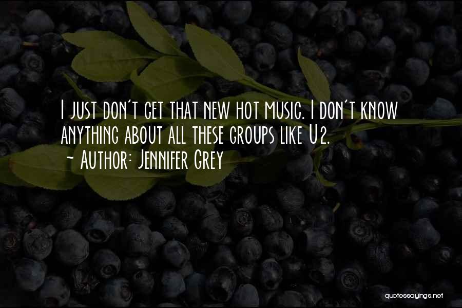 Jennifer Grey Quotes: I Just Don't Get That New Hot Music. I Don't Know Anything About All These Groups Like U2.