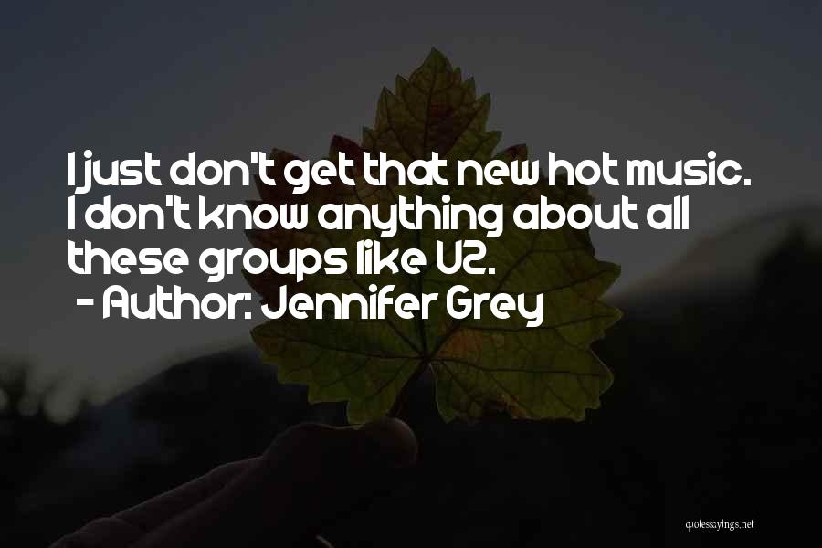 Jennifer Grey Quotes: I Just Don't Get That New Hot Music. I Don't Know Anything About All These Groups Like U2.