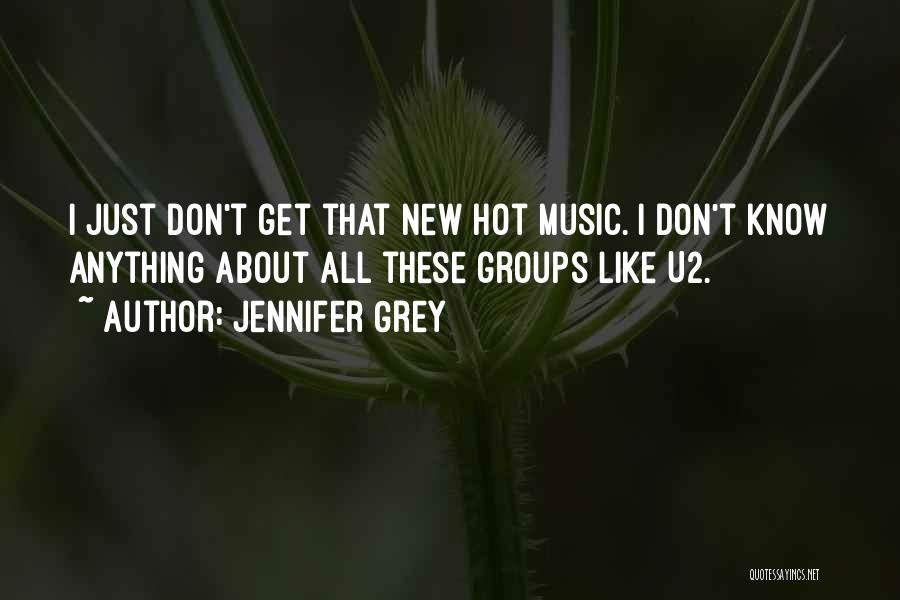 Jennifer Grey Quotes: I Just Don't Get That New Hot Music. I Don't Know Anything About All These Groups Like U2.