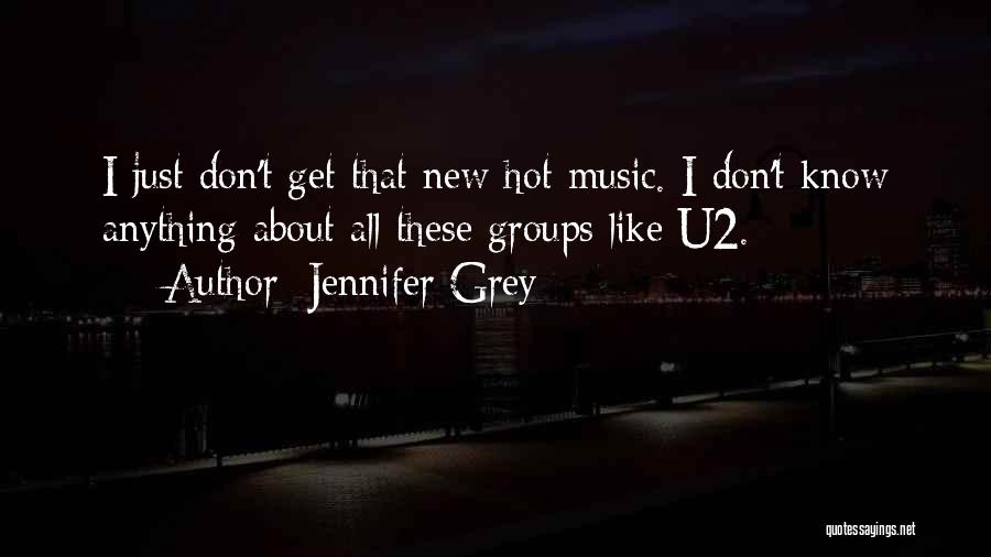 Jennifer Grey Quotes: I Just Don't Get That New Hot Music. I Don't Know Anything About All These Groups Like U2.