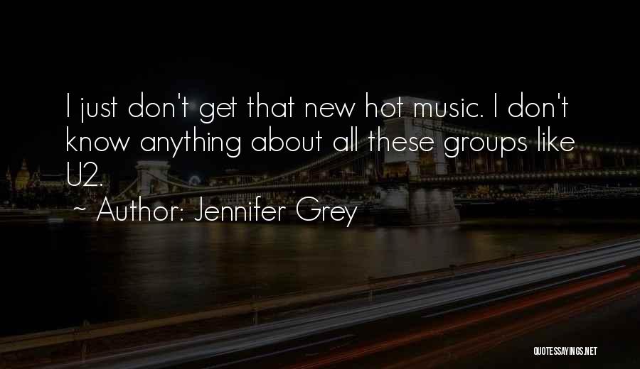 Jennifer Grey Quotes: I Just Don't Get That New Hot Music. I Don't Know Anything About All These Groups Like U2.