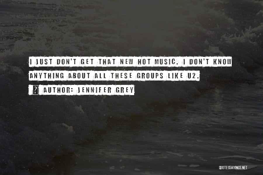 Jennifer Grey Quotes: I Just Don't Get That New Hot Music. I Don't Know Anything About All These Groups Like U2.