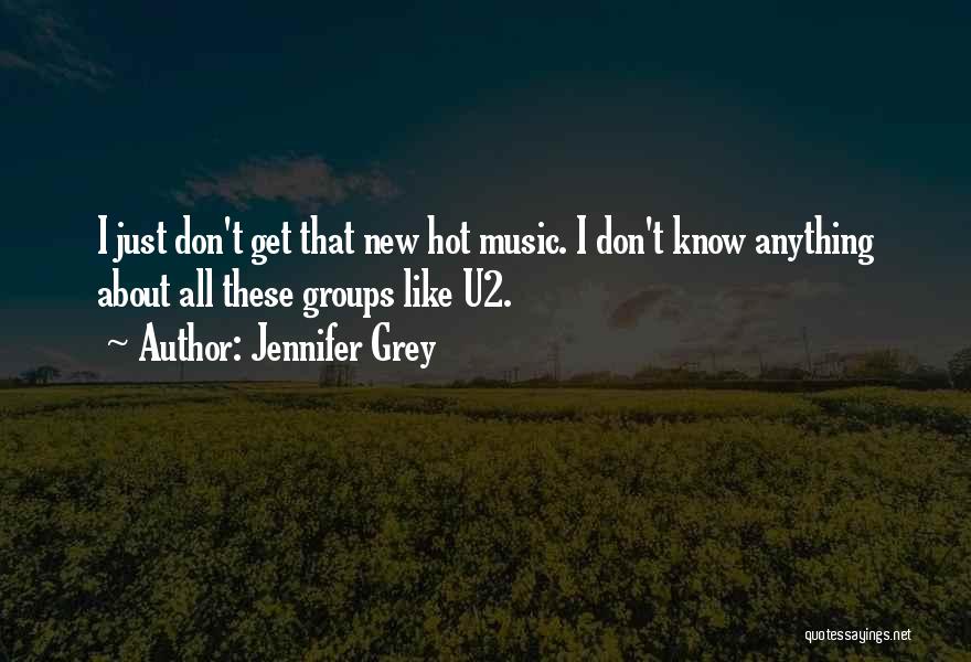Jennifer Grey Quotes: I Just Don't Get That New Hot Music. I Don't Know Anything About All These Groups Like U2.
