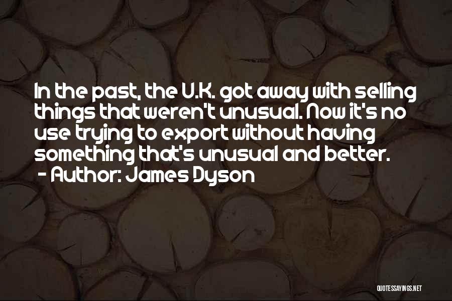 James Dyson Quotes: In The Past, The U.k. Got Away With Selling Things That Weren't Unusual. Now It's No Use Trying To Export