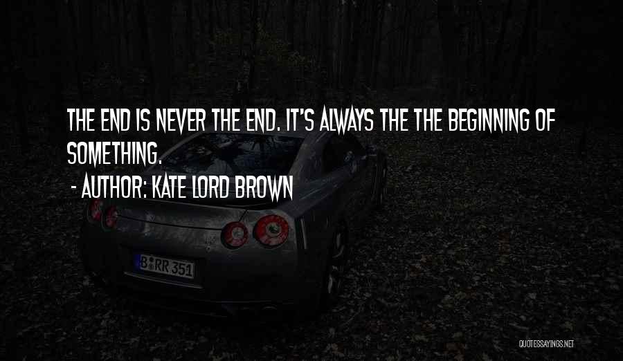 Kate Lord Brown Quotes: The End Is Never The End. It's Always The The Beginning Of Something.