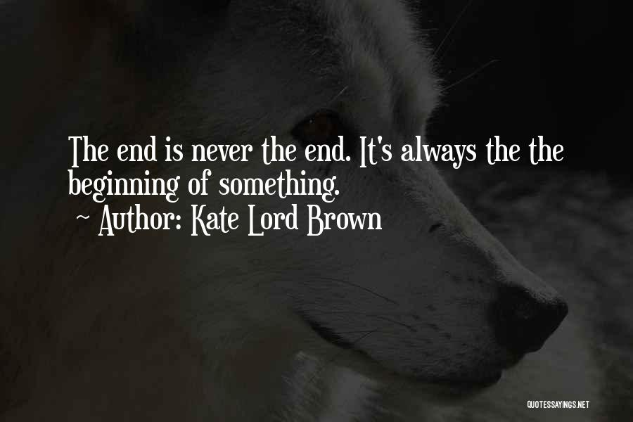 Kate Lord Brown Quotes: The End Is Never The End. It's Always The The Beginning Of Something.