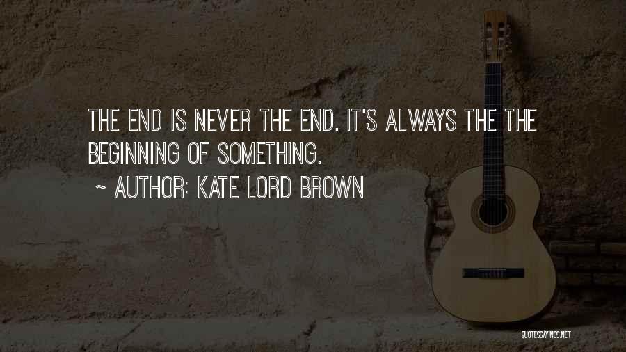 Kate Lord Brown Quotes: The End Is Never The End. It's Always The The Beginning Of Something.