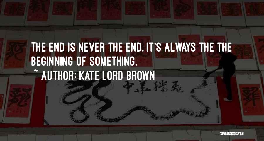 Kate Lord Brown Quotes: The End Is Never The End. It's Always The The Beginning Of Something.