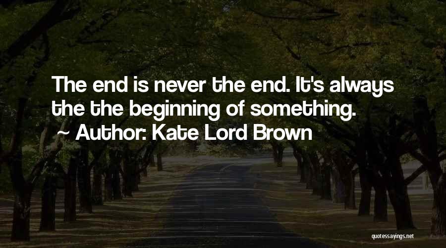 Kate Lord Brown Quotes: The End Is Never The End. It's Always The The Beginning Of Something.