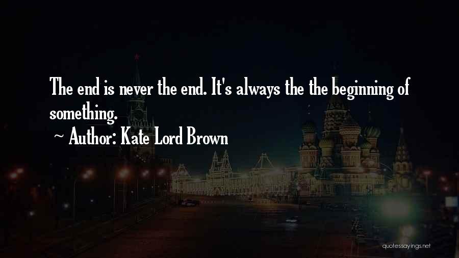 Kate Lord Brown Quotes: The End Is Never The End. It's Always The The Beginning Of Something.