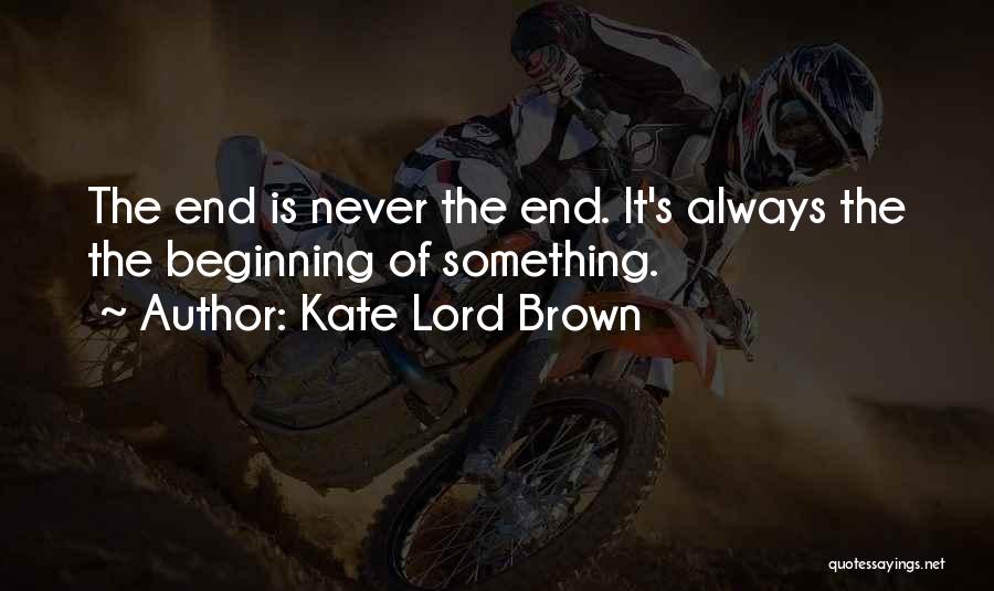 Kate Lord Brown Quotes: The End Is Never The End. It's Always The The Beginning Of Something.