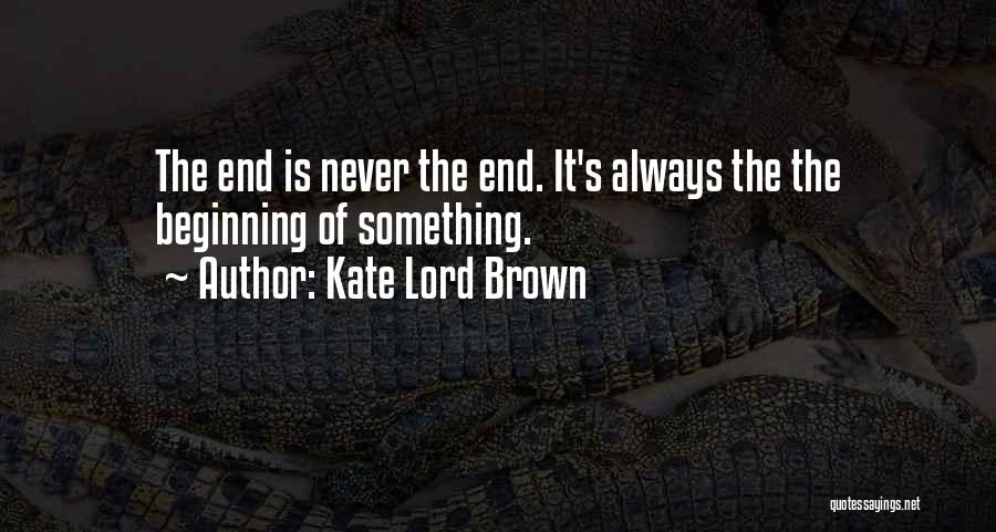 Kate Lord Brown Quotes: The End Is Never The End. It's Always The The Beginning Of Something.