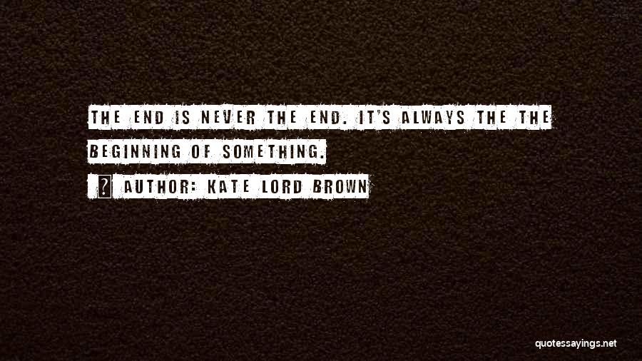 Kate Lord Brown Quotes: The End Is Never The End. It's Always The The Beginning Of Something.