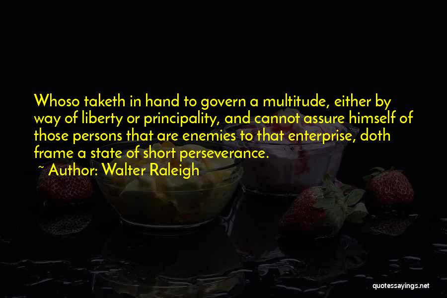 Walter Raleigh Quotes: Whoso Taketh In Hand To Govern A Multitude, Either By Way Of Liberty Or Principality, And Cannot Assure Himself Of